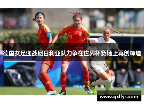 德国女足迎战尼日利亚队力争在世界杯赛场上再创辉煌