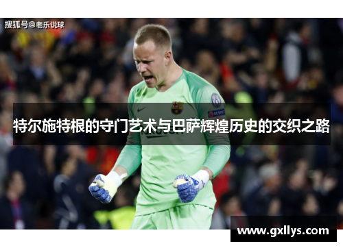 特尔施特根的守门艺术与巴萨辉煌历史的交织之路