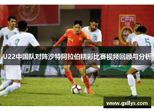 U22中国队对阵沙特阿拉伯精彩比赛视频回顾与分析