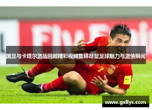 国足与卡塔尔激战回顾精彩视频集锦尽显足球魅力与激情瞬间