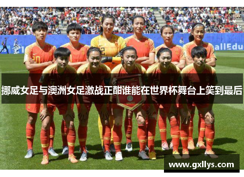 挪威女足与澳洲女足激战正酣谁能在世界杯舞台上笑到最后