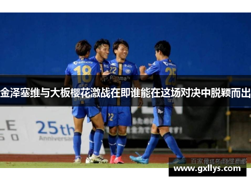 金泽塞维与大板樱花激战在即谁能在这场对决中脱颖而出