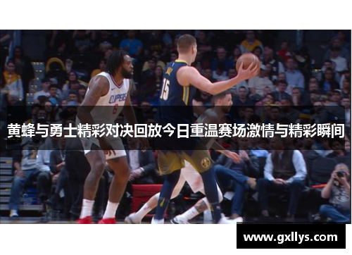 黄蜂与勇士精彩对决回放今日重温赛场激情与精彩瞬间