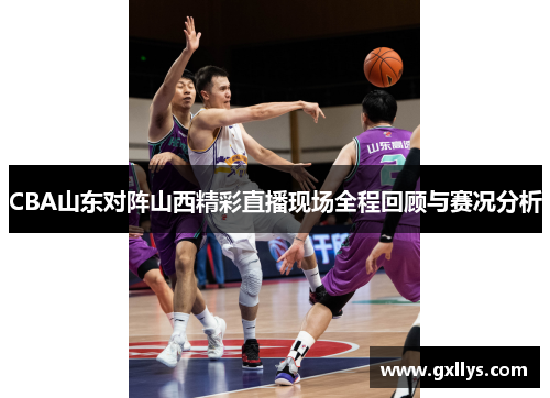 CBA山东对阵山西精彩直播现场全程回顾与赛况分析