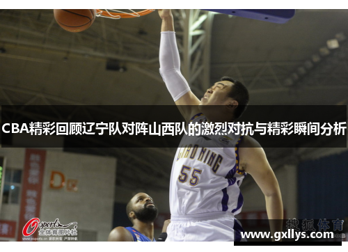 CBA精彩回顾辽宁队对阵山西队的激烈对抗与精彩瞬间分析