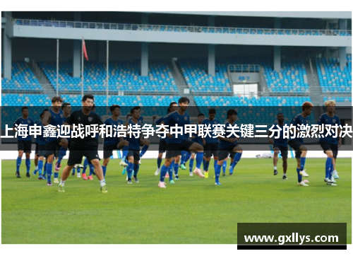 上海申鑫迎战呼和浩特争夺中甲联赛关键三分的激烈对决