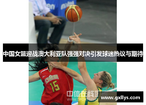 中国女篮迎战澳大利亚队强强对决引发球迷热议与期待