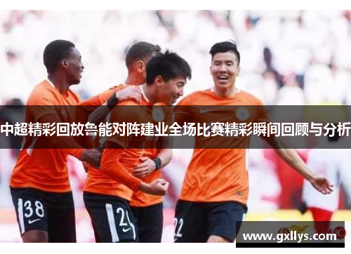中超精彩回放鲁能对阵建业全场比赛精彩瞬间回顾与分析
