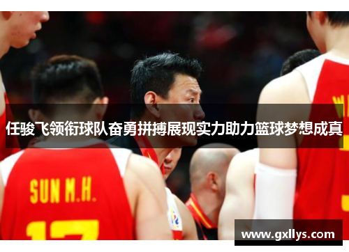 任骏飞领衔球队奋勇拼搏展现实力助力篮球梦想成真