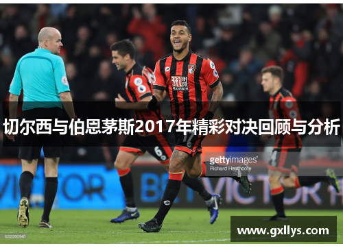 切尔西与伯恩茅斯2017年精彩对决回顾与分析