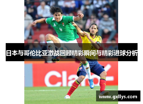 日本与哥伦比亚激战回顾精彩瞬间与精彩进球分析