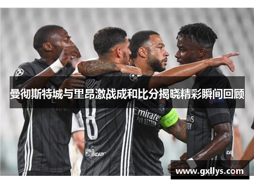 曼彻斯特城与里昂激战成和比分揭晓精彩瞬间回顾