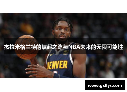 杰拉米格兰特的崛起之路与NBA未来的无限可能性