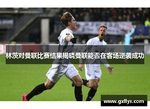 林茨对曼联比赛结果揭晓曼联能否在客场逆袭成功