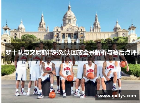 梦十队与突尼斯精彩对决回放全景解析与赛后点评