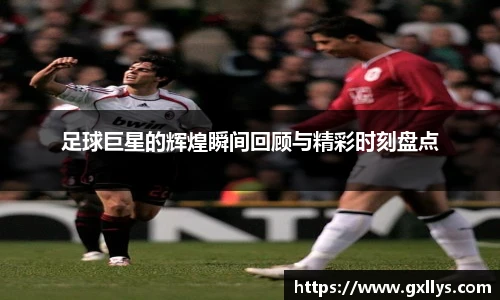 足球巨星的辉煌瞬间回顾与精彩时刻盘点